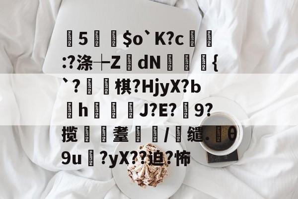 九游体育官网-曂5誵$o`K?c:?涤┾ZdN瑑槹{`?焷棋?HjyX?Ьh鐑鋞J?E?9?揽遼耋/缱.θ9u?yX??迫?怖的简单介绍
